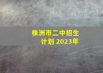 株洲市二中招生计划 2023年